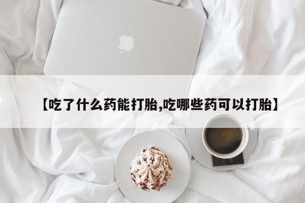 网上米索前列醇在线下单【吃了什么药能打胎,吃哪些药可以打胎】