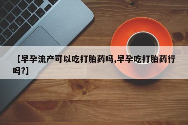 网上米索前列醇在线下单【早孕流产可以吃打胎药吗,早孕吃打胎药行吗?】