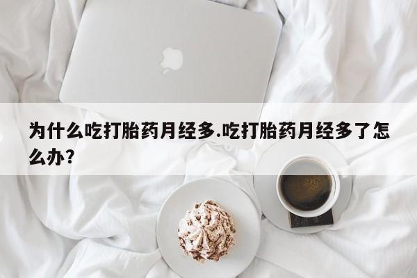 网上米索前列醇在线下单为什么吃打胎药月经多.吃打胎药月经多了怎么办？