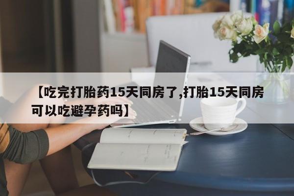 网上米索前列醇在线下单【吃完打胎药15天同房了,打胎15天同房可以吃避孕药吗】
