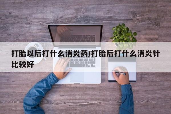 网上米索前列醇在线下单打胎以后打什么消炎药/打胎后打什么消炎针比较好