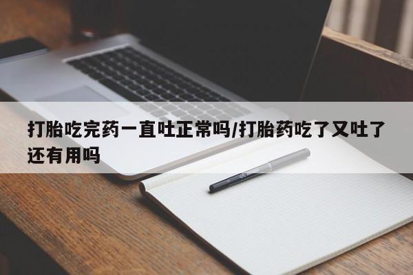 网上米索前列醇在线下单打胎吃完药一直吐正常吗/打胎药吃了又吐了还有用吗
