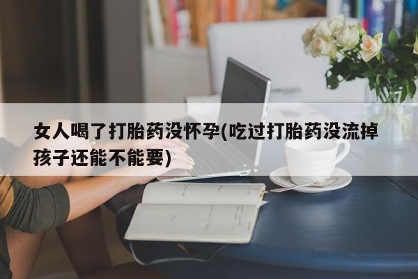 网上米索前列醇在线下单女人喝了打胎药没怀孕(吃过打胎药没流掉 孩子还能不能要)