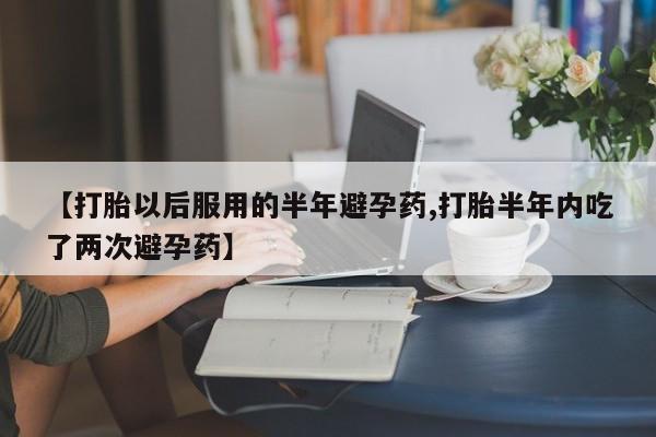 网上米索前列醇在线下单【打胎以后服用的半年避孕药,打胎半年内吃了两次避孕药】