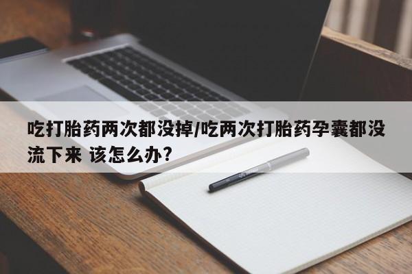 网上米索前列醇在线下单吃打胎药两次都没掉/吃两次打胎药孕囊都没流下来 该怎么办?