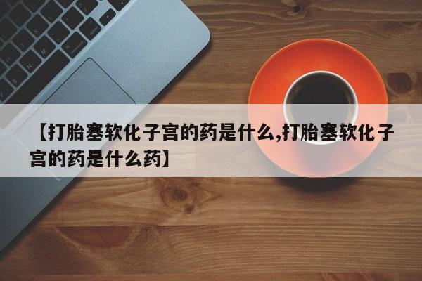 网上米索前列醇在线下单【打胎塞软化子宫的药是什么,打胎塞软化子宫的药是什么药】