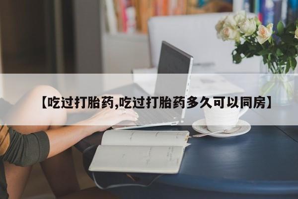网上米索前列醇在线下单【吃过打胎药,吃过打胎药多久可以同房】