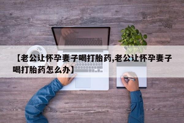 网上米索前列醇在线下单【老公让怀孕妻子喝打胎药,老公让怀孕妻子喝打胎药怎么办】