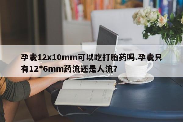 网上米索前列醇在线下单孕囊12x10mm可以吃打胎药吗.孕囊只有12*6mm药流还是人流?