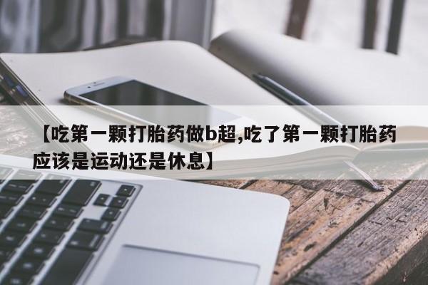 网上米索前列醇在线下单【吃第一颗打胎药做b超,吃了第一颗打胎药应该是运动还是休息】