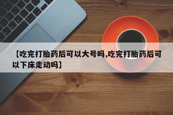 网上米索前列醇在线下单【吃完打胎药后可以大号吗,吃完打胎药后可以下床走动吗】