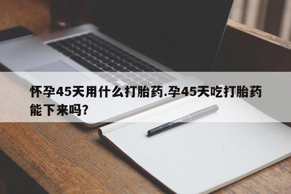 网上米索前列醇在线下单怀孕45天用什么打胎药.孕45天吃打胎药能下来吗?