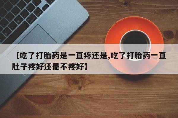 网上米索前列醇在线下单【吃了打胎药是一直疼还是,吃了打胎药一直肚子疼好还是不疼好】