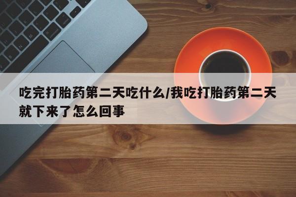 网上米索前列醇在线下单吃完打胎药第二天吃什么/我吃打胎药第二天就下来了怎么回事